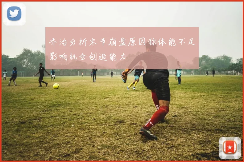 乔治分析末节崩盘原因称体能不足影响机会创造能力