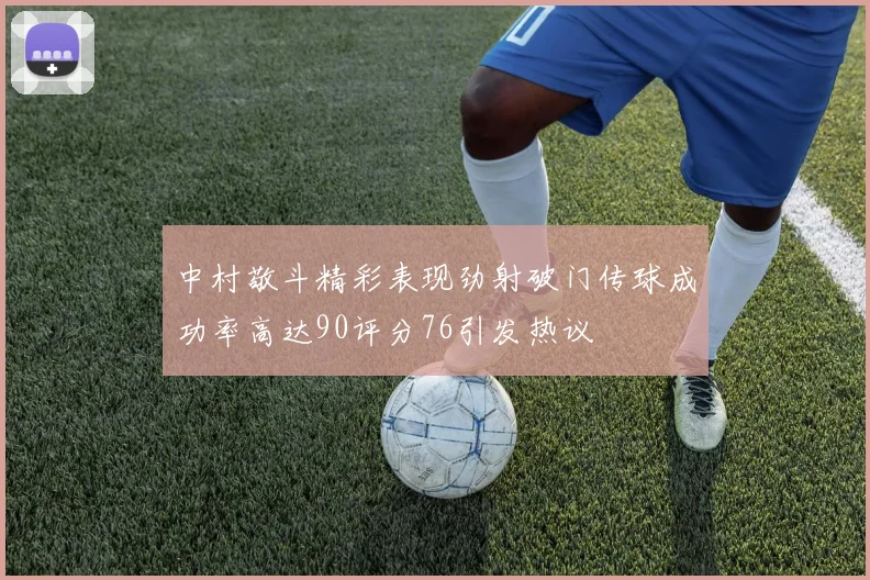 中村敬斗精彩表现劲射破门传球成功率高达90评分76引发热议