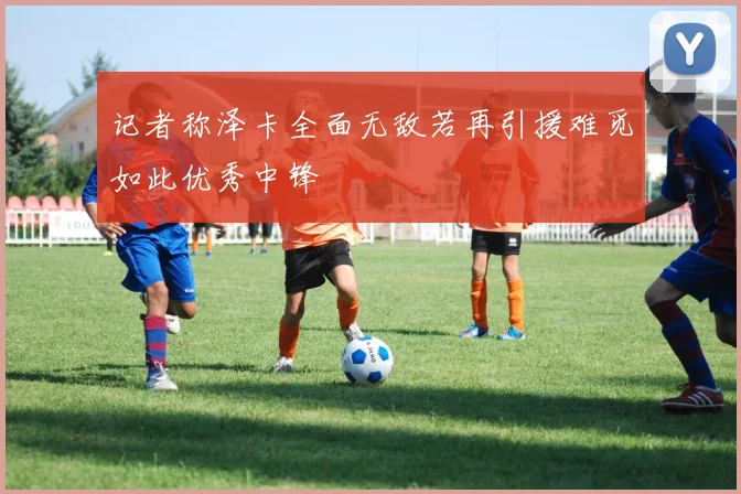 记者称泽卡全面无敌若再引援难觅如此优秀中锋