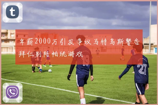 年薪2000万引发争议马特乌斯警告拜仁别陪帕玩游戏