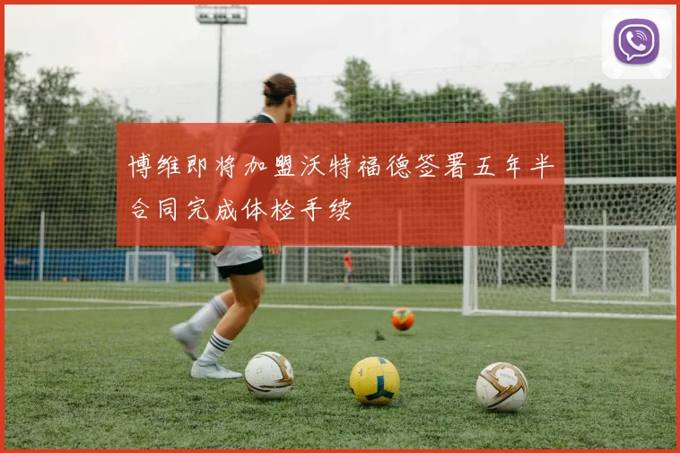 博维即将加盟沃特福德签署五年半合同完成体检手续