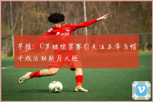 早报：C罗继续罢赛引关注本泽马帽子戏法助新月大胜