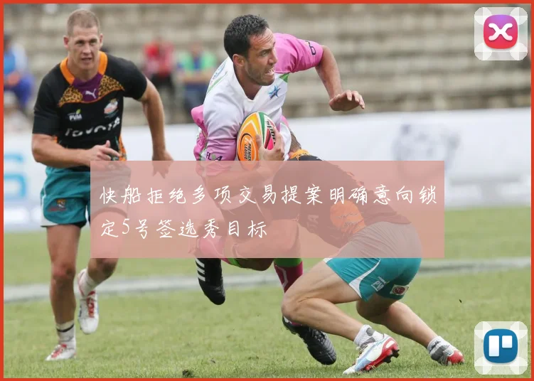 快船拒绝多项交易提案明确意向锁定5号签选秀目标