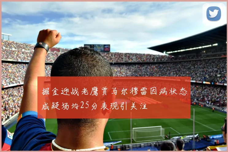 掘金迎战老鹰贾马尔穆雷因病状态成疑场均25分表现引关注