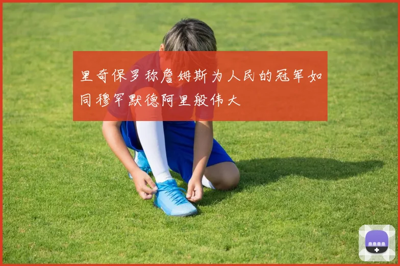 里奇保罗称詹姆斯为人民的冠军如同穆罕默德阿里般伟大