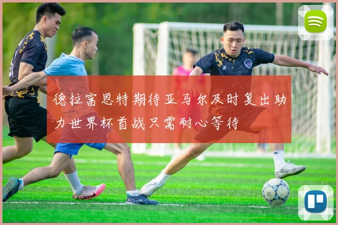 德拉富恩特期待亚马尔及时复出助力世界杯首战只需耐心等待