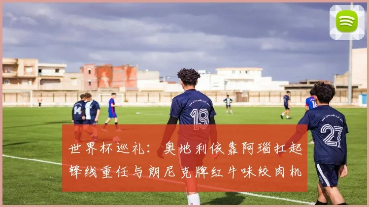 世界杯巡礼：奥地利依靠阿瑙扛起锋线重任与朗尼克牌红牛味绞肉机的故事
