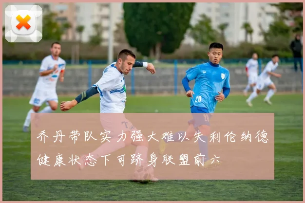 乔丹带队实力强大难以失利伦纳德健康状态下可跻身联盟前六