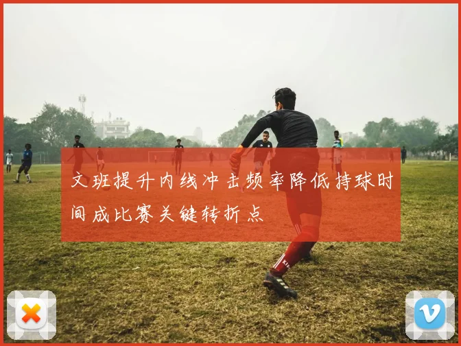 文班提升内线冲击频率降低持球时间成比赛关键转折点