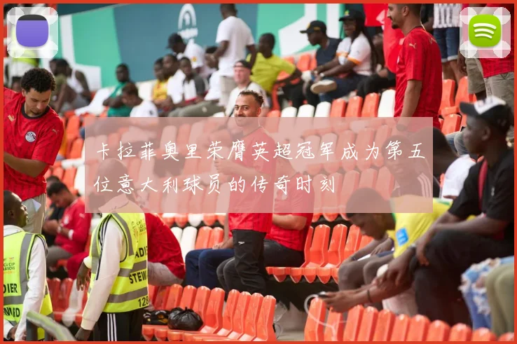 卡拉菲奥里荣膺英超冠军成为第五位意大利球员的传奇时刻