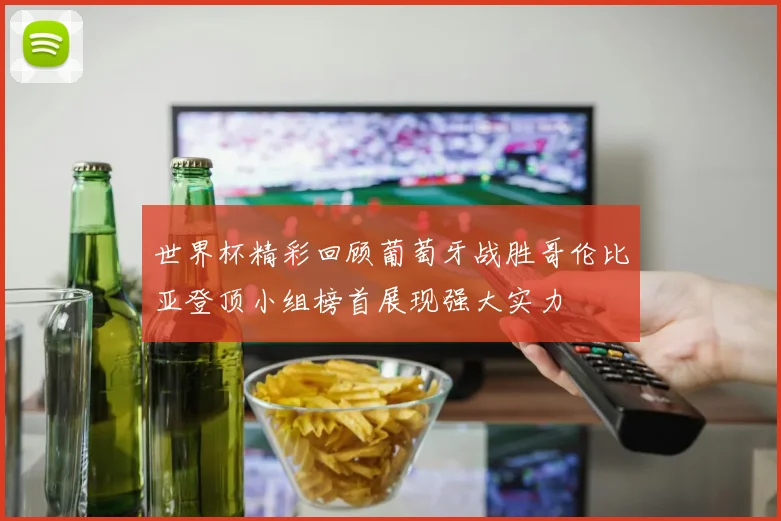世界杯精彩回顾葡萄牙战胜哥伦比亚登顶小组榜首展现强大实力