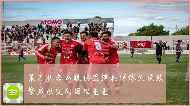 莱万状态回暖仍显挣扎停球失误频繁启动变向困难重重