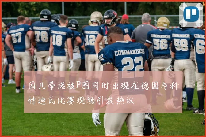 因凡蒂诺被P图同时出现在德国与科特迪瓦比赛现场引发热议