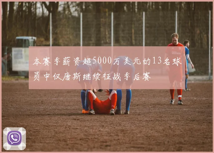 本赛季薪资超5000万美元的13名球员中仅唐斯继续征战季后赛