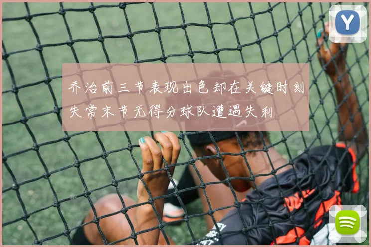 乔治前三节表现出色却在关键时刻失常末节无得分球队遭遇失利