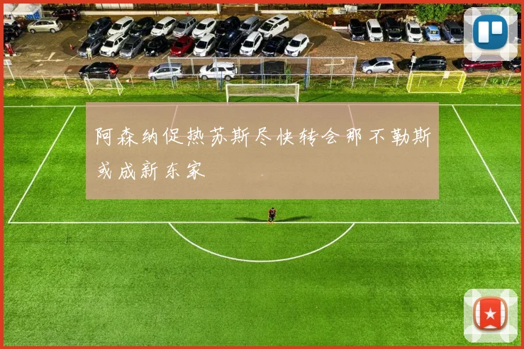阿森纳促热苏斯尽快转会那不勒斯或成新东家