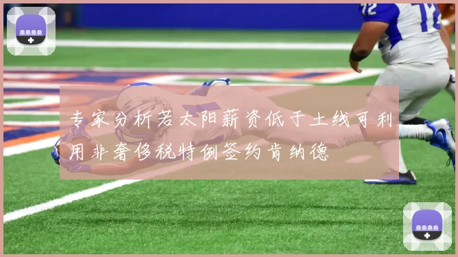 专家分析若太阳薪资低于土线可利用非奢侈税特例签约肯纳德