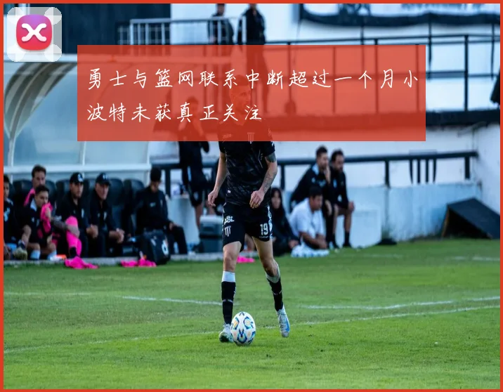 勇士与篮网联系中断超过一个月小波特未获真正关注