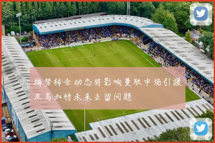 梅努转会动态将影响曼联中场引援及乌加特未来去留问题
