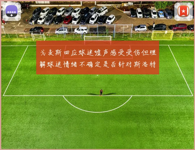 戈麦斯回应球迷嘘声感受受伤但理解球迷情绪不确定是否针对斯洛特