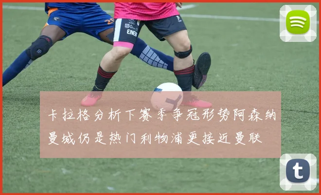 卡拉格分析下赛季争冠形势阿森纳曼城仍是热门利物浦更接近曼联