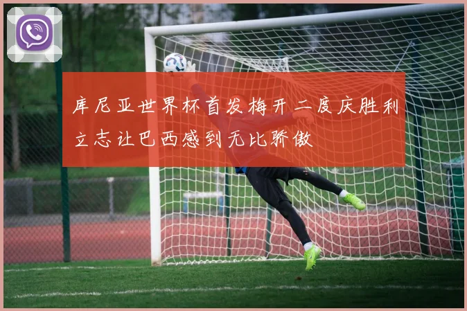 库尼亚世界杯首发梅开二度庆胜利立志让巴西感到无比骄傲