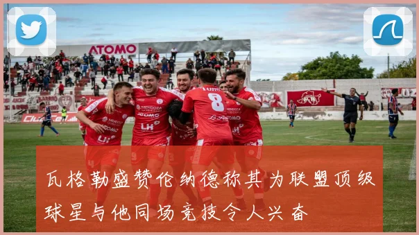 瓦格勒盛赞伦纳德称其为联盟顶级球星与他同场竞技令人兴奋