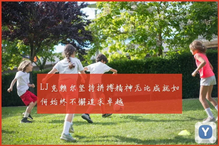 LJ克赖尔坚持拼搏精神无论成就如何始终不懈追求卓越