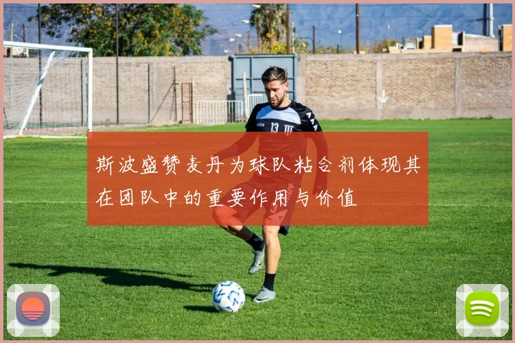 斯波盛赞麦丹为球队粘合剂体现其在团队中的重要作用与价值