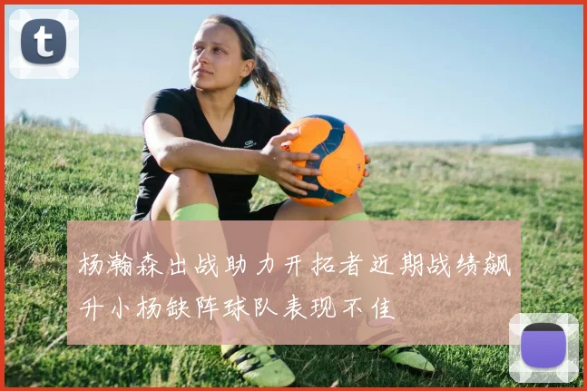 杨瀚森出战助力开拓者近期战绩飙升小杨缺阵球队表现不佳