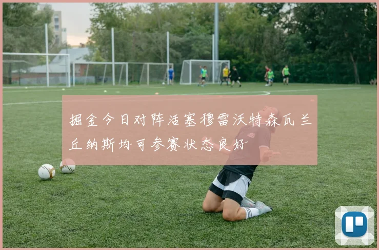 掘金今日对阵活塞穆雷沃特森瓦兰丘纳斯均可参赛状态良好