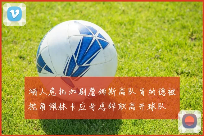 湖人危机加剧詹姆斯离队肯纳德被挖角佩林卡应考虑辞职离开球队