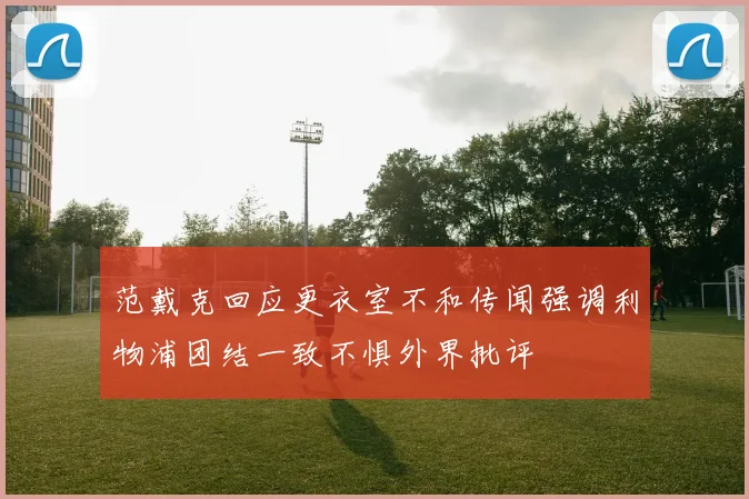 范戴克回应更衣室不和传闻强调利物浦团结一致不惧外界批评