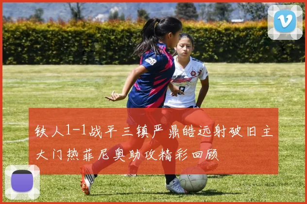 铁人1-1战平三镇严鼎皓远射破旧主大门热菲尼奥助攻精彩回顾
