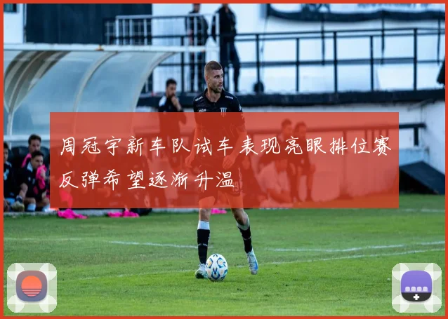 周冠宇新车队试车表现亮眼排位赛反弹希望逐渐升温