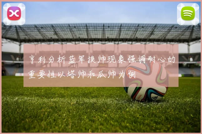 亨利分析蓝军换帅现象强调耐心的重要性以塔帅和瓜帅为例