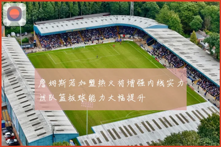 詹姆斯若加盟热火将增强内线实力该队篮板球能力大幅提升
