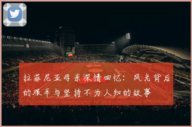 拉菲尼亚母亲深情回忆：风光背后的艰辛与坚持不为人知的故事