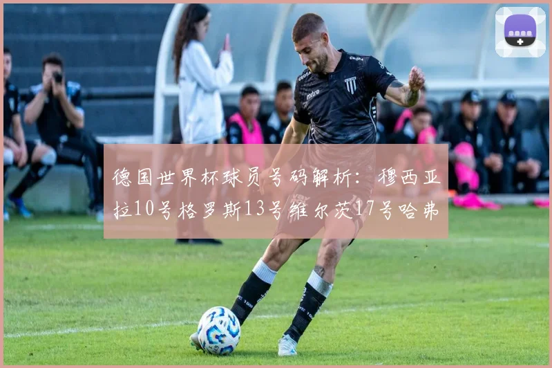 德国世界杯球员号码解析：穆西亚拉10号格罗斯13号维尔茨17号哈弗茨7号的背后故事