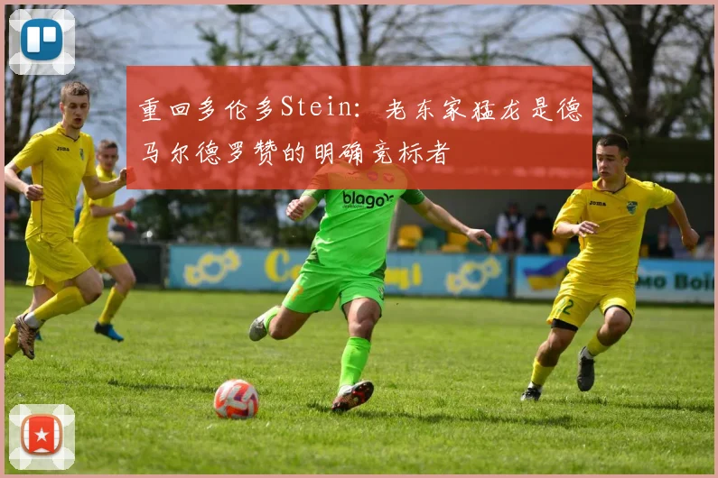 重回多伦多Stein：老东家猛龙是德马尔德罗赞的明确竞标者