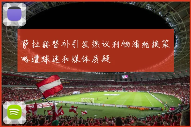 萨拉赫替补引发热议利物浦轮换策略遭球迷和媒体质疑